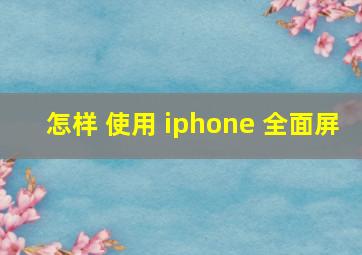 怎样 使用 iphone 全面屏